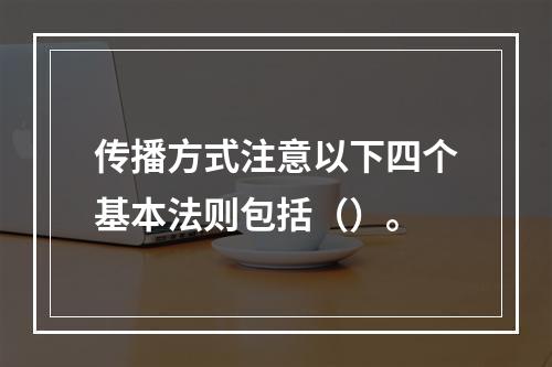 传播方式注意以下四个基本法则包括（）。