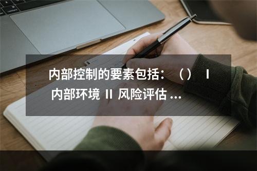 内部控制的要素包括：（ ） Ⅰ 内部环境 Ⅱ 风险评估 Ⅲ