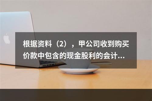 根据资料（2），甲公司收到购买价款中包含的现金股利的会计分录