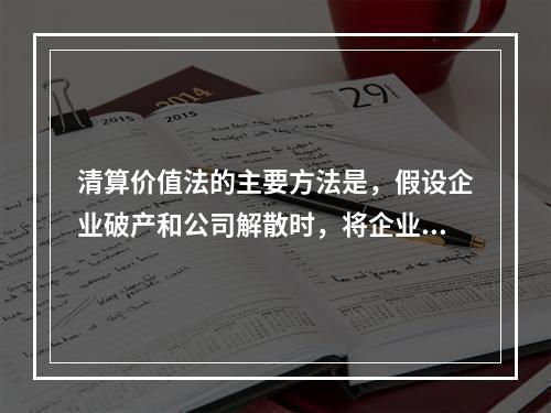 清算价值法的主要方法是，假设企业破产和公司解散时，将企业拆分