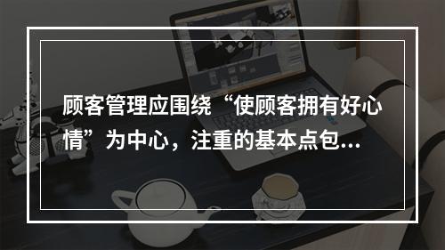 顾客管理应围绕“使顾客拥有好心情”为中心，注重的基本点包括（