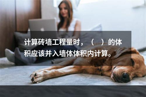 计算砖墙工程量时，（　）的体积应该并入墙体体积内计算。