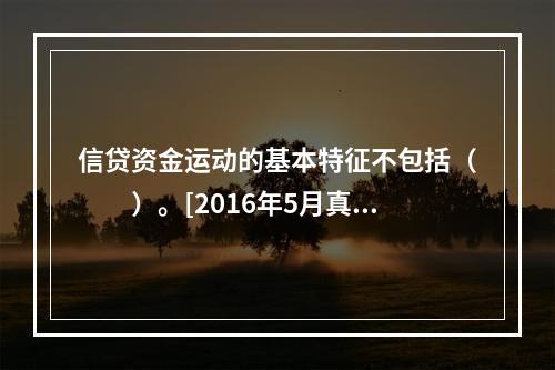 信贷资金运动的基本特征不包括（　　）。[2016年5月真题]