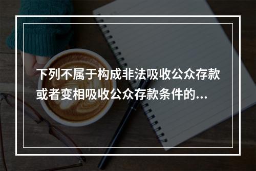 下列不属于构成非法吸收公众存款或者变相吸收公众存款条件的是（