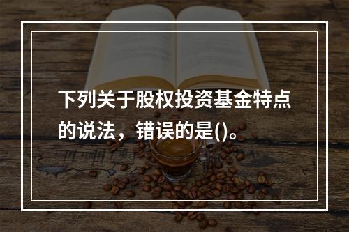 下列关于股权投资基金特点的说法，错误的是()。