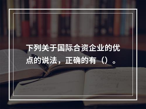 下列关于国际合资企业的优点的说法，正确的有（）。