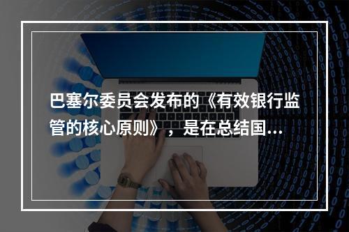 巴塞尔委员会发布的《有效银行监管的核心原则》，是在总结国际银