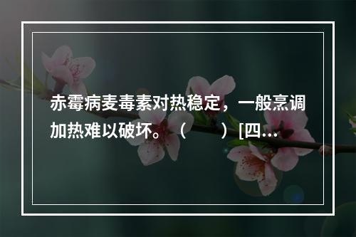 赤霉病麦毒素对热稳定，一般烹调加热难以破坏。（　　）[四川省