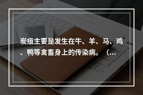 炭疽主要是发生在牛、羊、马、鸡、鸭等禽畜身上的传染病。（　　