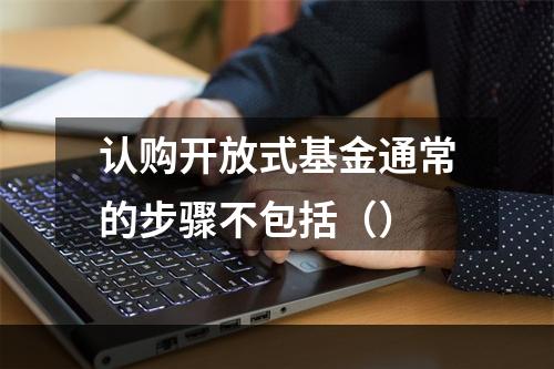 认购开放式基金通常的步骤不包括（）