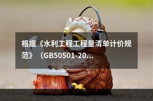 根据《水利工程工程量清单计价规范》（GB50501-2017