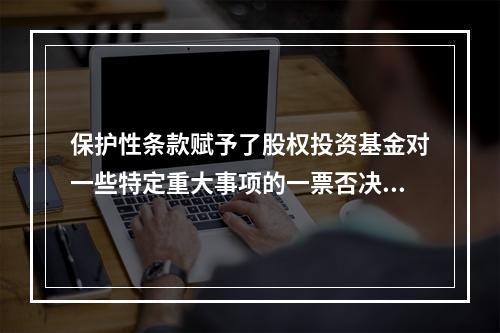 保护性条款赋予了股权投资基金对一些特定重大事项的一票否决权，