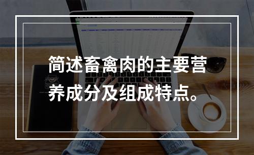 简述畜禽肉的主要营养成分及组成特点。