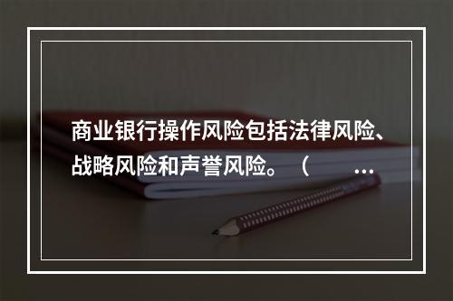 商业银行操作风险包括法律风险、战略风险和声誉风险。（　　）