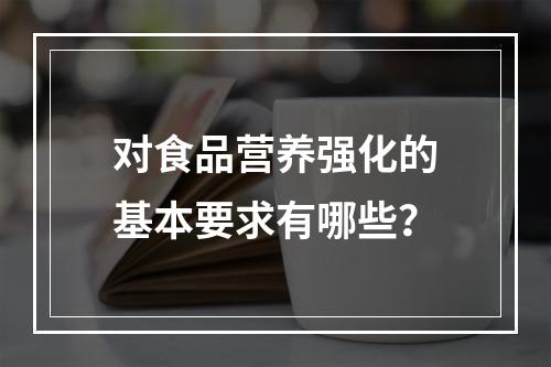 对食品营养强化的基本要求有哪些？