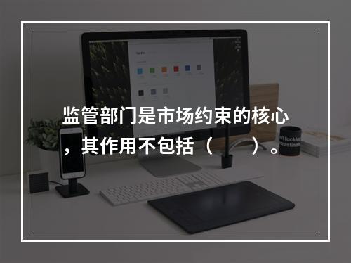 监管部门是市场约束的核心，其作用不包括（　　）。