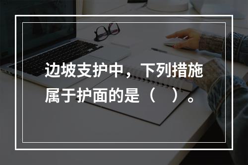 边坡支护中，下列措施属于护面的是（　）。