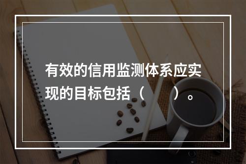 有效的信用监测体系应实现的目标包括（　　）。