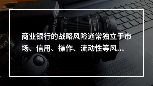 商业银行的战略风险通常独立于市场、信用、操作、流动性等风险而