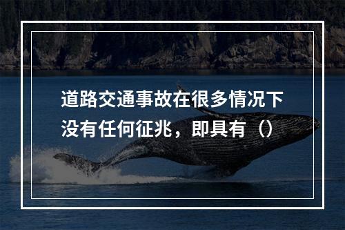 道路交通事故在很多情况下没有任何征兆，即具有（）