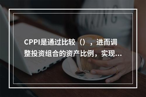 CPPI是通过比较（），进而调整投资组合的资产比例，实现价值