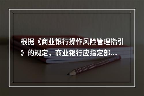 根据《商业银行操作风险管理指引》的规定，商业银行应指定部门专