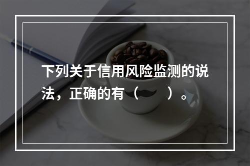 下列关于信用风险监测的说法，正确的有（　　）。