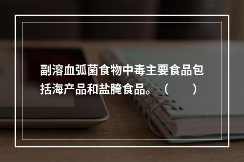 副溶血弧菌食物中毒主要食品包括海产品和盐腌食品。（　　）