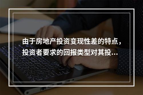 由于房地产投资变现性差的特点，投资者要求的回报类型对其投资决