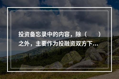 投资备忘录中的内容，除（　　）之外，主要作为投融资双方下一步