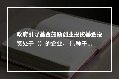 政府引导基金鼓励创业投资基金投资处于（）的企业。Ⅰ.种子期Ⅱ