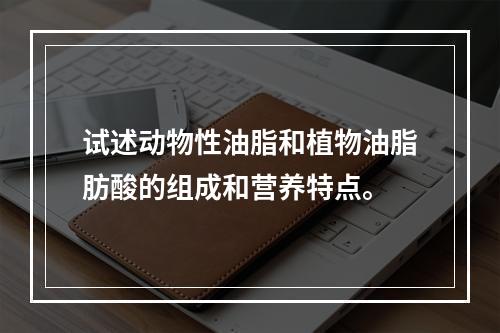 试述动物性油脂和植物油脂肪酸的组成和营养特点。