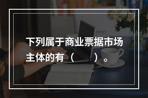 下列属于商业票据市场主体的有（　　）。