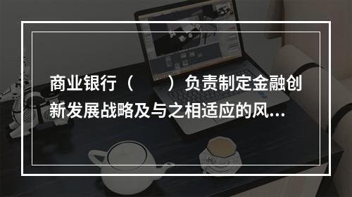 商业银行（　　）负责制定金融创新发展战略及与之相适应的风险管