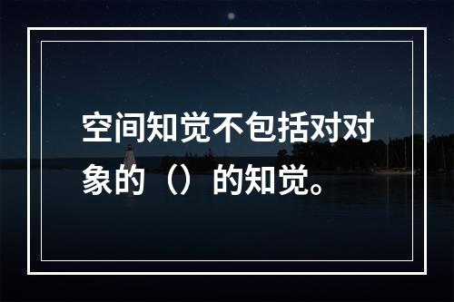 空间知觉不包括对对象的（）的知觉。