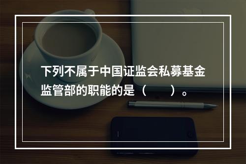 下列不属于中国证监会私募基金监管部的职能的是（　　）。