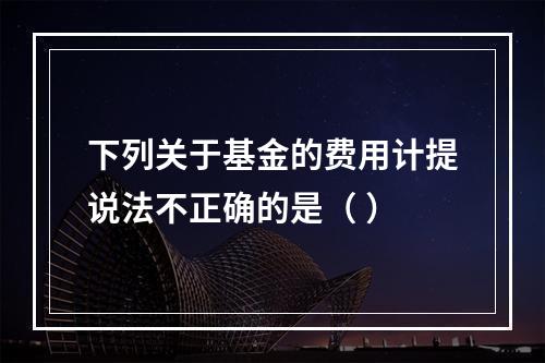 下列关于基金的费用计提说法不正确的是（ ）