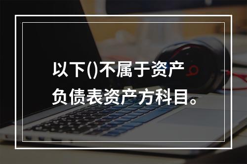 以下()不属于资产负债表资产方科目。