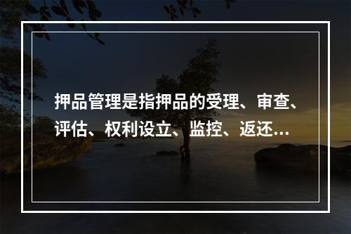 押品管理是指押品的受理、审查、评估、权利设立、监控、返还与处