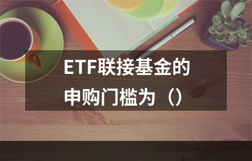 ETF联接基金的申购门槛为（）