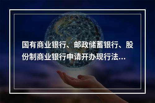 国有商业银行、邮政储蓄银行、股份制商业银行申请开办现行法规未