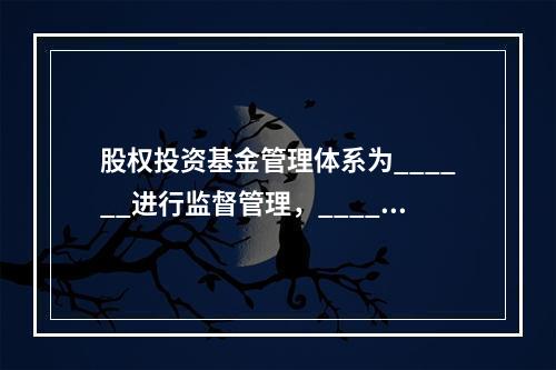 股权投资基金管理体系为______进行监督管理，______