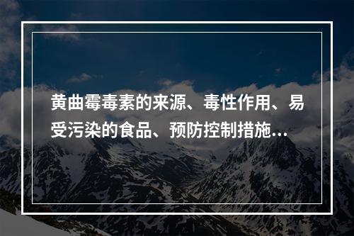 黄曲霉毒素的来源、毒性作用、易受污染的食品、预防控制措施？