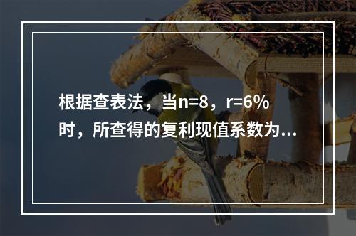 根据查表法，当n=8，r=6％时，所查得的复利现值系数为( 