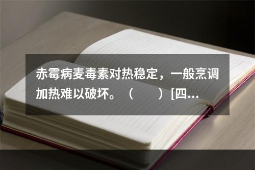 赤霉病麦毒素对热稳定，一般烹调加热难以破坏。（　　）[四川省