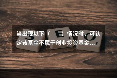 当出现以下（　　）情况时，可认定该基金不属于创业投资基金。