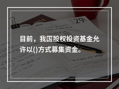 目前，我国股权投资基金允许以()方式募集资金。