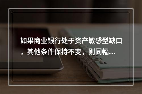 如果商业银行处于资产敏感型缺口，其他条件保持不变，则同幅上调