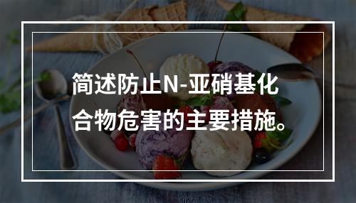 简述防止N-亚硝基化合物危害的主要措施。