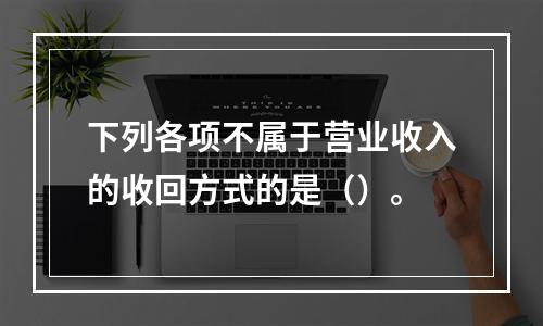 下列各项不属于营业收入的收回方式的是（）。